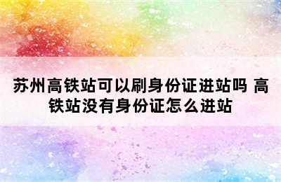 苏州高铁站可以刷身份证进站吗 高铁站没有身份证怎么进站